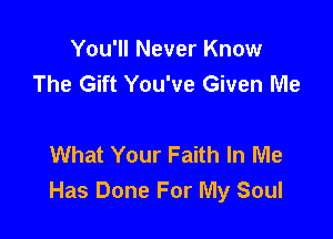 You'll Never Know
The Gift You've Given Me

What Your Faith In Me
Has Done For My Soul