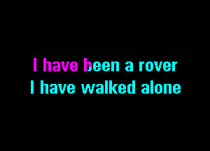 I have been a rover

I have walked alone