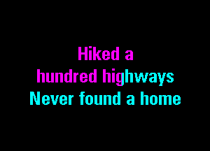 Hiked a

hundred highways
Never found a home