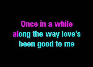 Once in a while

along the way love's
been good to me