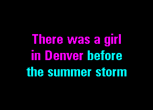 There was a girl

in Denver before
the summer storm