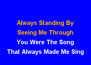 Always Standing By

Seeing Me Through
You Were The Song
That Always Made Me Sing