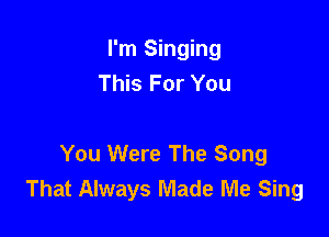 I'm Singing
This For You

You Were The Song
That Always Made Me Sing