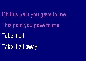 Take it all

Take it all away