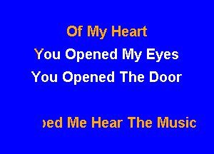 Of My Heart
You Opened My Ey

Of My Heart
Helped Me Hear The Music