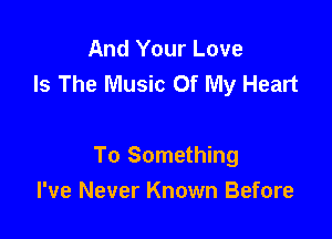 And Your Love
Is The Music Of My Heart

To Something
I've Never Known Before