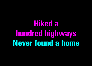 Hiked a

hundred highways
Never found a home