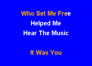 Who Set Me Free
Helped Me
Hear The Music

It Was You