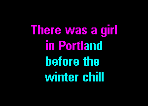 There was a girl
in Portland

before the
winter chill