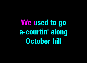 We used to go

a-courtin' along
October hill