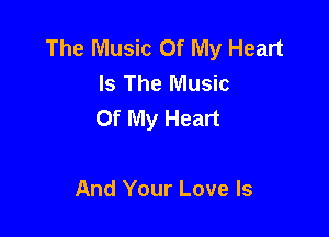 The Music Of My Heart
Is The Music
Of My Heart

And Your Love Is