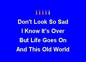 Don't Look So Sad

I Know It's Over
But Life Goes On
And This Old World