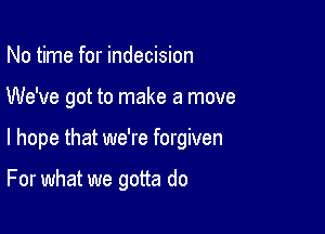 No time for indecision
We've got to make a move

I hope that we're forgiven

For what we gotta do