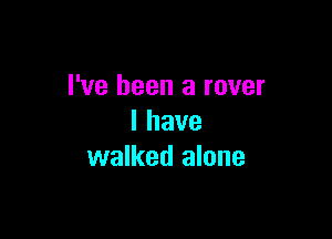 I've been a rover

lhave
walked alone