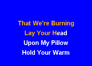 That We're Burning

Lay Your Head
Upon My Pillow
Hold Your Warm