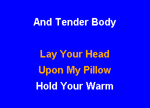 And Tender Body

Lay Your Head
Upon My Pillow
Hold Your Warm