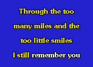 Through the too
many miles and the
too little smiles

I still remember you