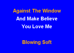 Against The Window
And Make Believe
You Love Me

Blowing Soft