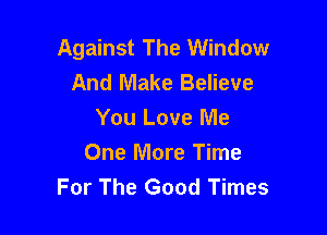 Against The Window
And Make Believe

You Love Me
One More Time
For The Good Times