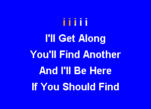 I'll Get Along
You'll Find Another

And I'll Be Here
If You Should Find