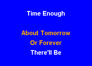 Time Enough

About Tomorrow
Or Forever
There'll Be