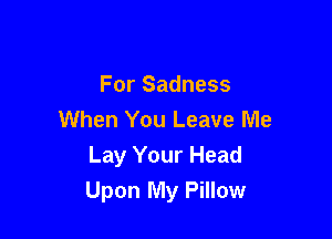 For Sadness
When You Leave Me

Lay Your Head
Upon My Pillow