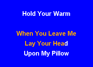 Hold Your Warm

When You Leave Me

Lay Your Head
Upon My Pillow