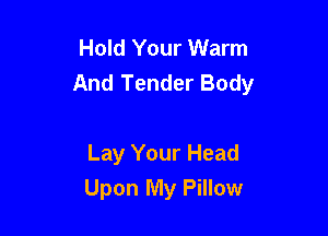 Hold Your Warm
And Tender Body

Lay Your Head
Upon My Pillow