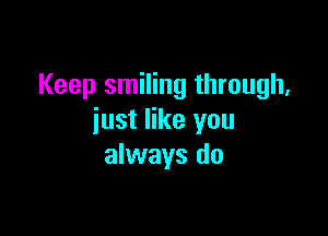 Keep smiling through,

just like you
always do