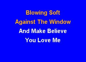 Blowing Soft
Against The Window
And Make Believe

You Love Me