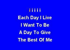 Each Day I Live
I Want To Be

A Day To Give
The Best Of Me