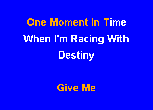 One Moment In Time
When I'm Racing With

Destiny

Give Me