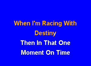 When I'm Racing With

Destiny
Then In That One
Moment On Time