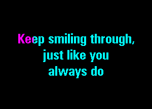 Keep smiling through,

just like you
always do