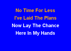 No Time For Less
I've Laid The Plans

Now Lay The Chance
Here In My Hands