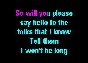 So will you please
say hello to the

folks that I know
Tell them
I won't be long