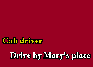 Cab driver

Drive by Mary's place