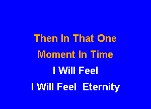 Then In That One

Moment In Time
I Will Feel
I Will Feel Eternity