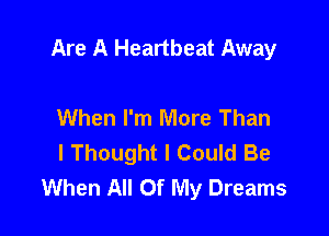 Are A Heartbeat Away

When I'm More Than
I Thought I Could Be
When All Of My Dreams