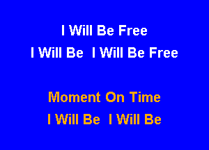 I Will Be Free
lWilI Be IWiII Be Free

Moment On Time
I Will Be lWill Be