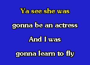 Ya see she was

gonna be an actress

And I was

gonna learn to fly