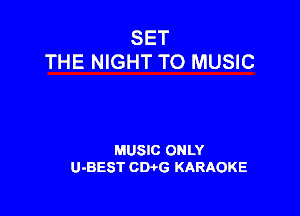 SET
THE NIGHT TO MUSIC

MUSIC ONLY
U-BEST CWG KARAOKE