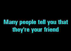 Many people tell you that

they're your friend