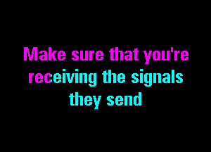 Make sure that you're

receiving the signals
they send