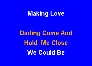 Making Love

Darling Come And
Hold Me Close
We Could Be