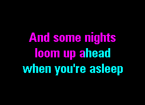 And some nights

loom up ahead
when you're asleep