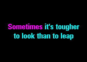 Sometimes it's tougher

to look than to leap