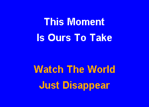 This Moment
Is Ours To Take

Watch The World

Just Disappear