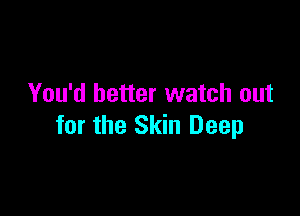 You'd better watch out

for the Skin Deep