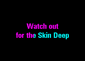 Watch out

for the Skin Deep